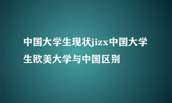 中国大学生现状jizx中国大学生欧美大学与中国区别