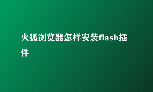 火狐浏览器怎样安装flash插件