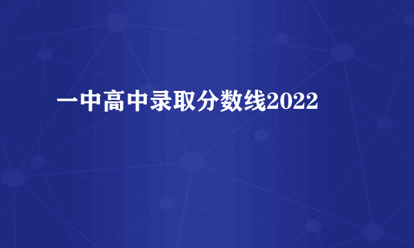 一中高中录取分数线2022