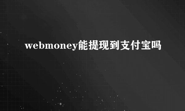 webmoney能提现到支付宝吗