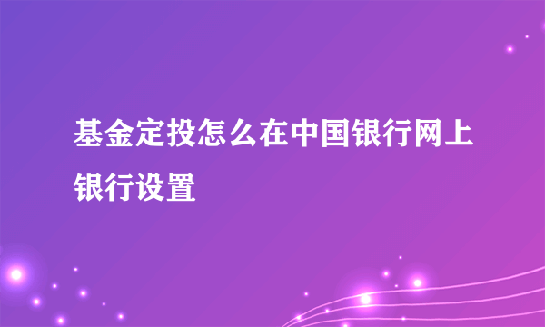 基金定投怎么在中国银行网上银行设置