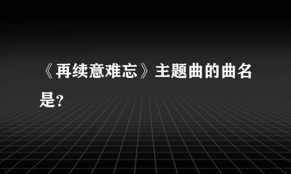 《再续意难忘》主题曲的曲名是？