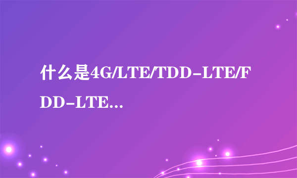 什么是4G/LTE/TDD-LTE/FDD-LTE？TDD-LTE和FDD-LTE有什么区别