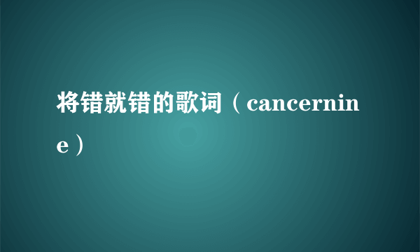 将错就错的歌词（cancernine）