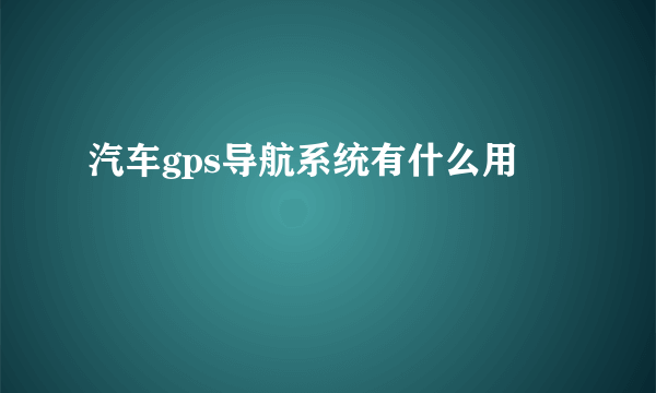 汽车gps导航系统有什么用