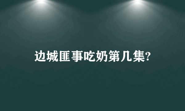 边城匪事吃奶第几集?