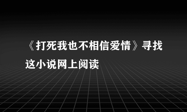 《打死我也不相信爱情》寻找这小说网上阅读