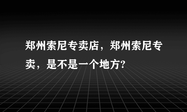 郑州索尼专卖店，郑州索尼专卖，是不是一个地方?