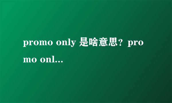 promo only 是啥意思？promo only 是啥意思？我总在国外的MV上看到，不懂。