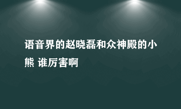 语音界的赵晓磊和众神殿的小熊 谁厉害啊