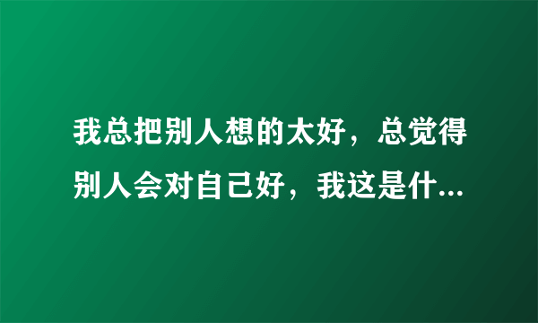 我总把别人想的太好，总觉得别人会对自己好，我这是什么毛病？