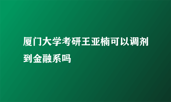 厦门大学考研王亚楠可以调剂到金融系吗