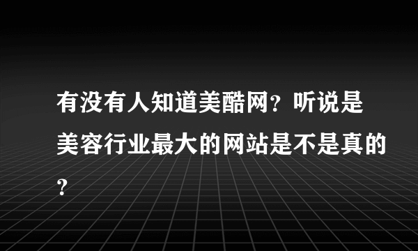 有没有人知道美酷网？听说是美容行业最大的网站是不是真的？