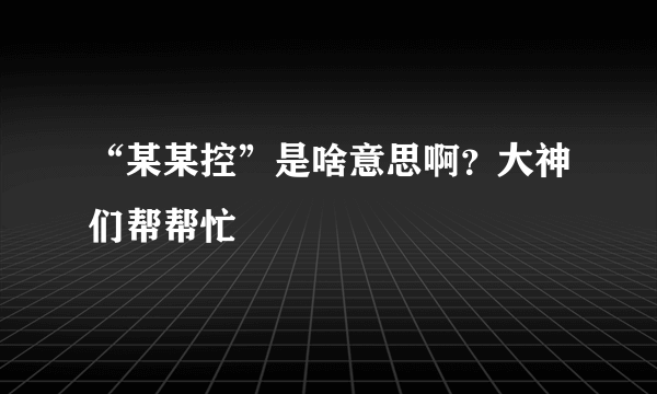 “某某控”是啥意思啊？大神们帮帮忙