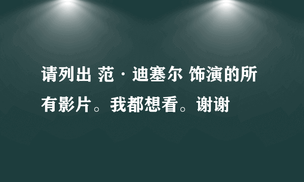 请列出 范·迪塞尔 饰演的所有影片。我都想看。谢谢