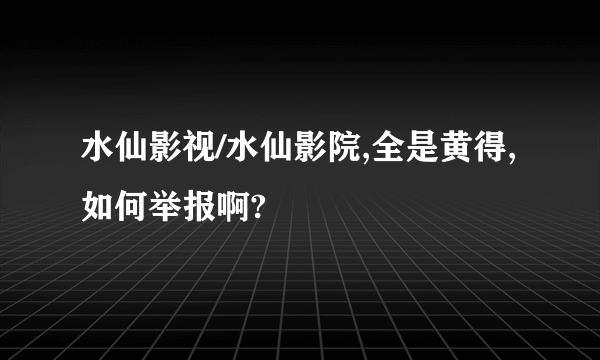 水仙影视/水仙影院,全是黄得,如何举报啊?