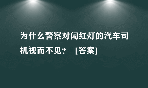 为什么警察对闯红灯的汽车司机视而不见？  [答案]