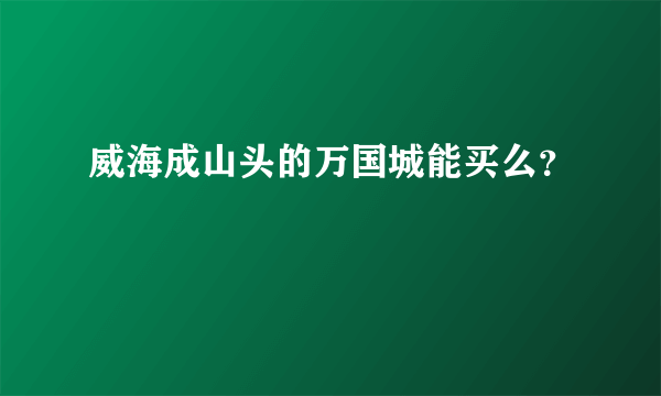 威海成山头的万国城能买么？