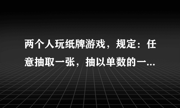 两个人玩纸牌游戏，规定：任意抽取一张，抽以单数的一方先出牌，你认为这个规则公平吗？说明理由。