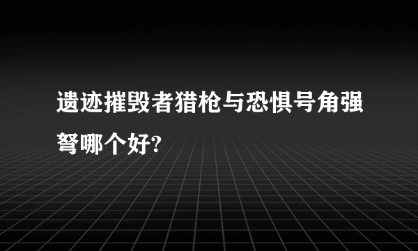 遗迹摧毁者猎枪与恐惧号角强弩哪个好?