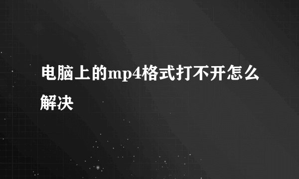 电脑上的mp4格式打不开怎么解决