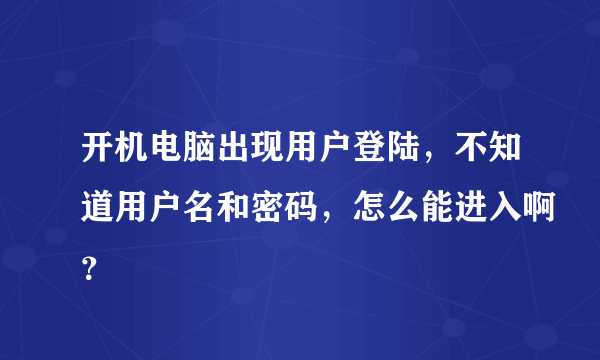 开机电脑出现用户登陆，不知道用户名和密码，怎么能进入啊？