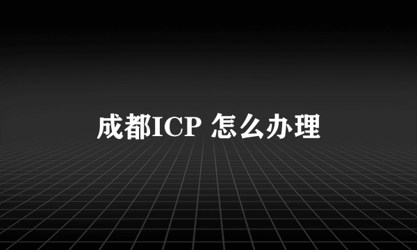 成都ICP 怎么办理