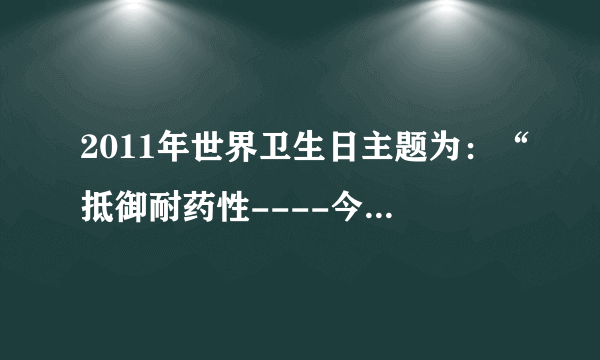 2011年世界卫生日主题为：“抵御耐药性----今天不采取行动，明天就无药可用”以此来引起人们对细菌抗药性