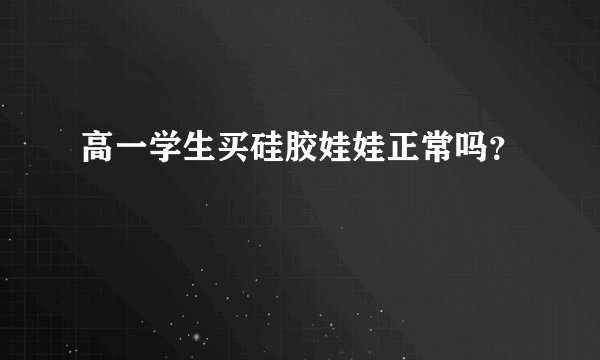 高一学生买硅胶娃娃正常吗？