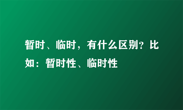 暂时、临时，有什么区别？比如：暂时性、临时性