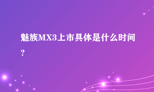 魅族MX3上市具体是什么时间?