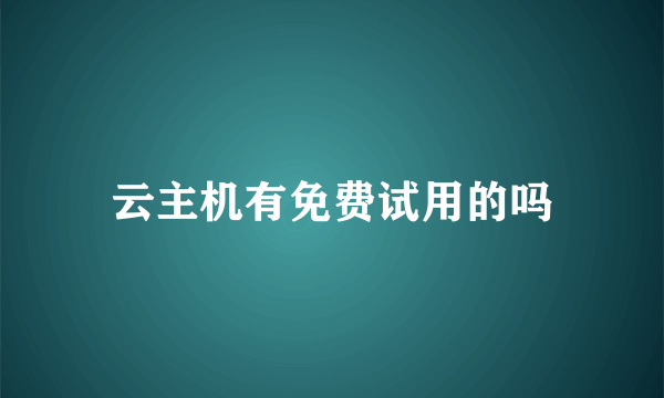 云主机有免费试用的吗