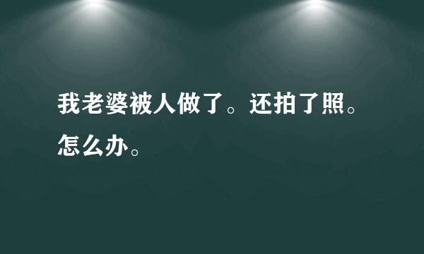 我老婆被人做了。还拍了照。怎么办。