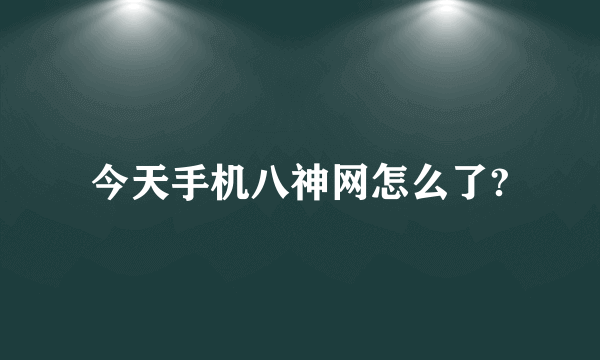 今天手机八神网怎么了?