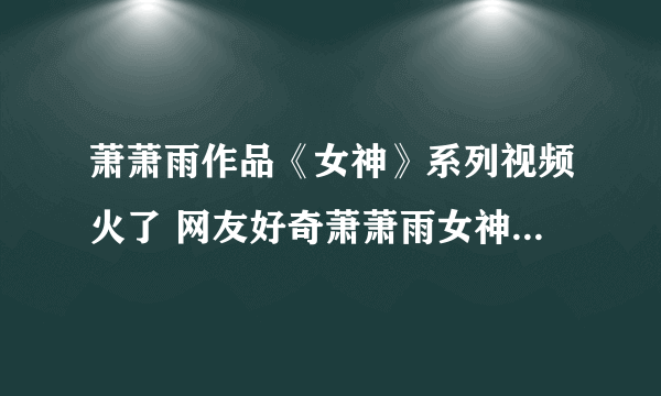 萧萧雨作品《女神》系列视频火了 网友好奇萧萧雨女神是谁(4)