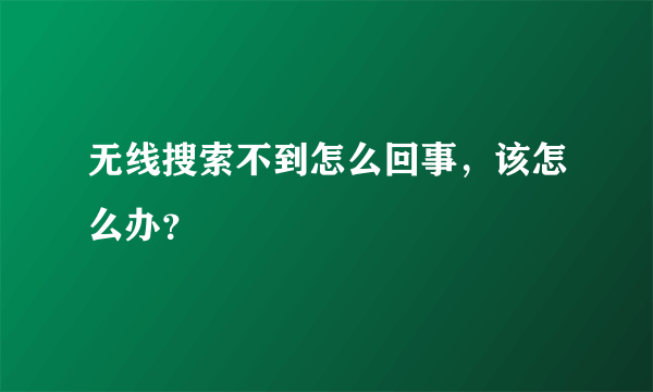 无线搜索不到怎么回事，该怎么办？