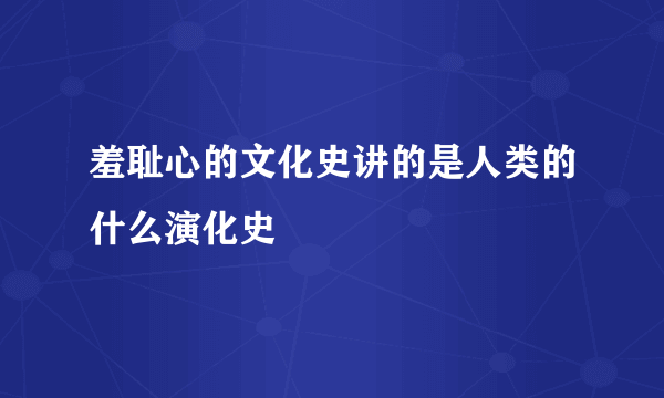 羞耻心的文化史讲的是人类的什么演化史