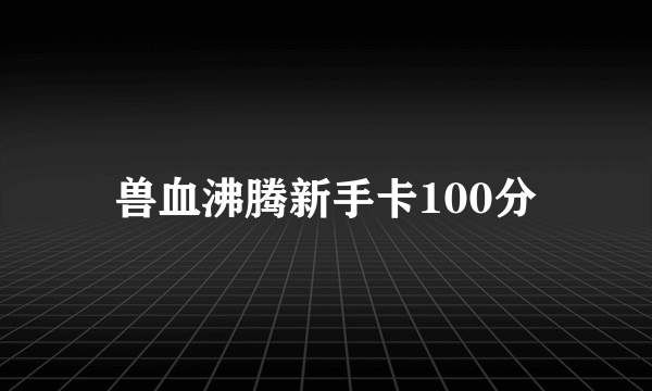 兽血沸腾新手卡100分