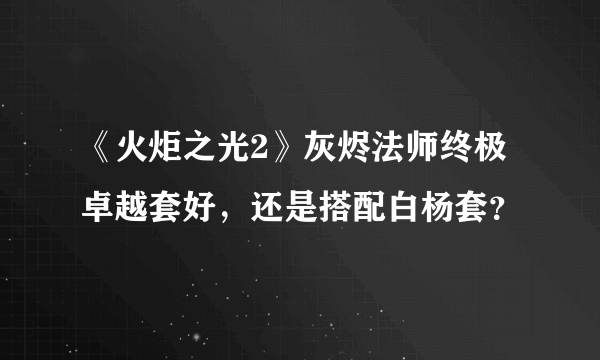 《火炬之光2》灰烬法师终极卓越套好，还是搭配白杨套？