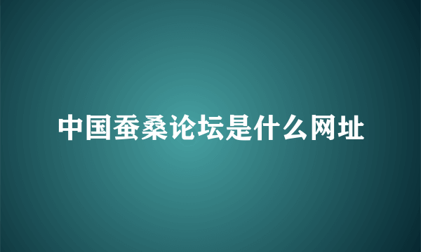 中国蚕桑论坛是什么网址