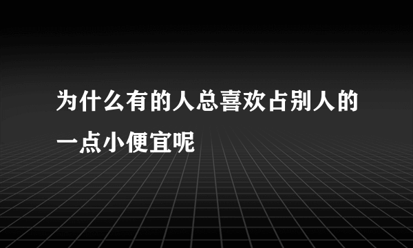 为什么有的人总喜欢占别人的一点小便宜呢