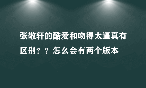 张敬轩的酷爱和吻得太逼真有区别？？怎么会有两个版本