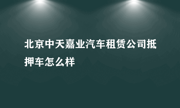 北京中天嘉业汽车租赁公司抵押车怎么样