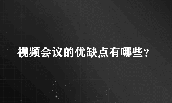 视频会议的优缺点有哪些？