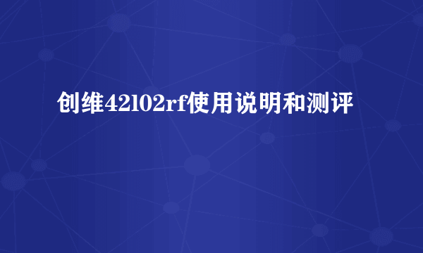 创维42l02rf使用说明和测评