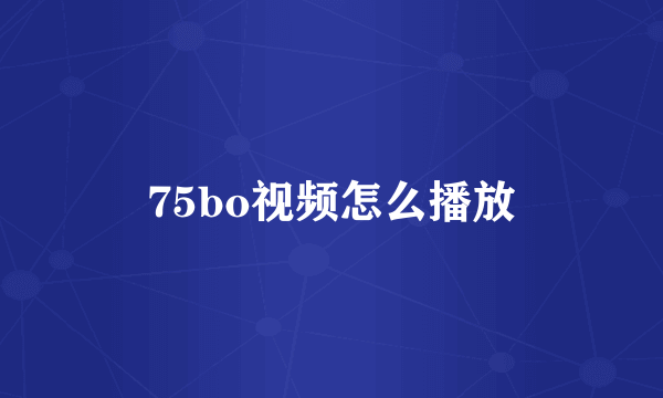 75bo视频怎么播放