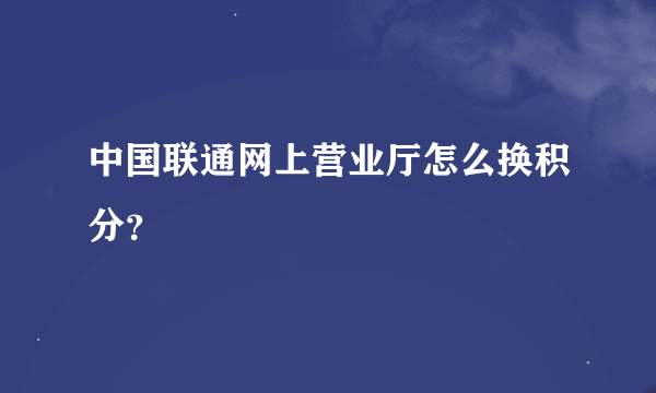 中国联通网上营业厅怎么换积分？