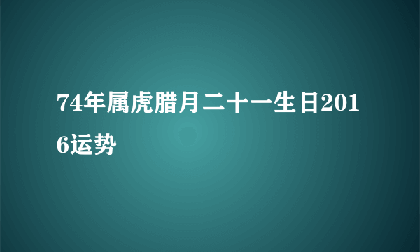 74年属虎腊月二十一生日2016运势