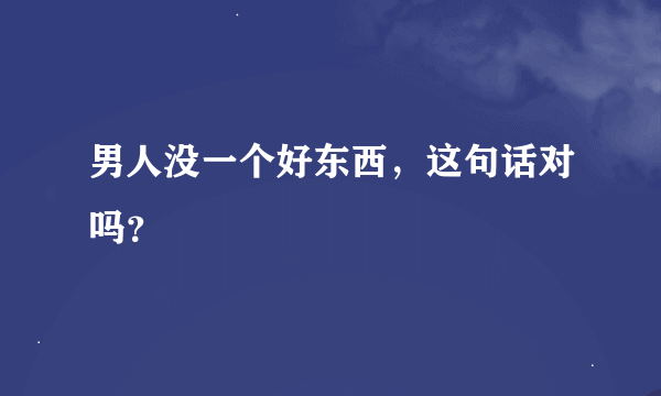 男人没一个好东西，这句话对吗？