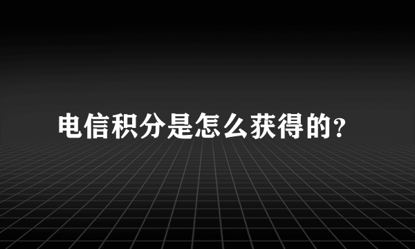 电信积分是怎么获得的？